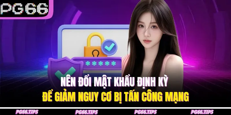 Nên đổi mật khẩu định kỳ để giảm nguy cơ bị tấn công mạng