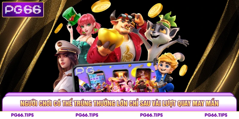 Người chơi có thể trúng thưởng lớn chỉ sau vài lượt quay may mắn